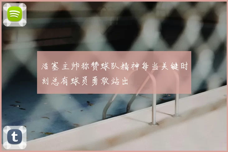活塞主帅称赞球队精神每当关键时刻总有球员勇敢站出
