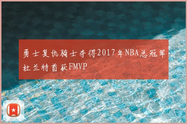 勇士复仇骑士夺得2017年NBA总冠军杜兰特首获FMVP