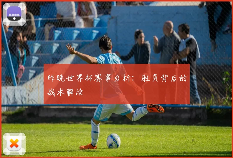 昨晚世界杯赛事分析:胜负背后的战术解读