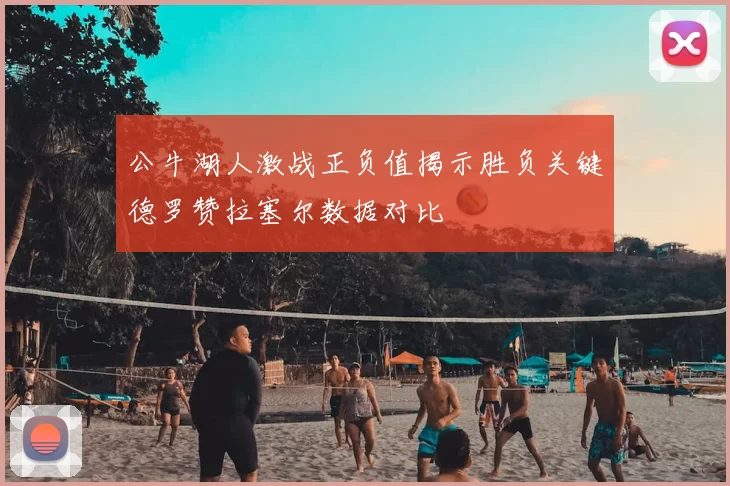 公牛湖人激战正负值揭示胜负关键德罗赞拉塞尔数据对比