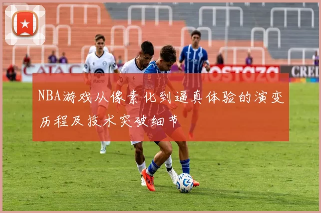 NBA游戏从像素化到逼真体验的演变历程及技术突破细节