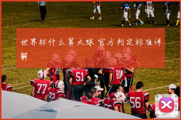 世界杯什么算大球 官方判定标准详解