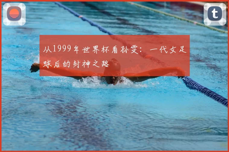 从1999年世界杯看孙雯：一代女足球后的封神之路