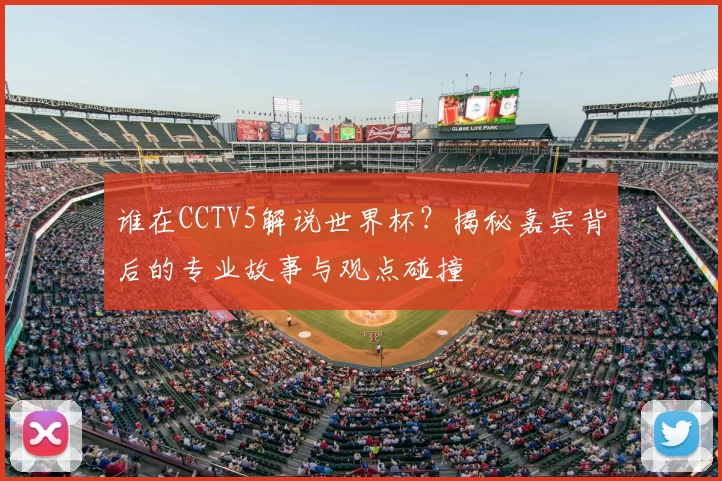 谁在CCTV5解说世界杯?揭秘嘉宾背后的专业故事与观点碰撞