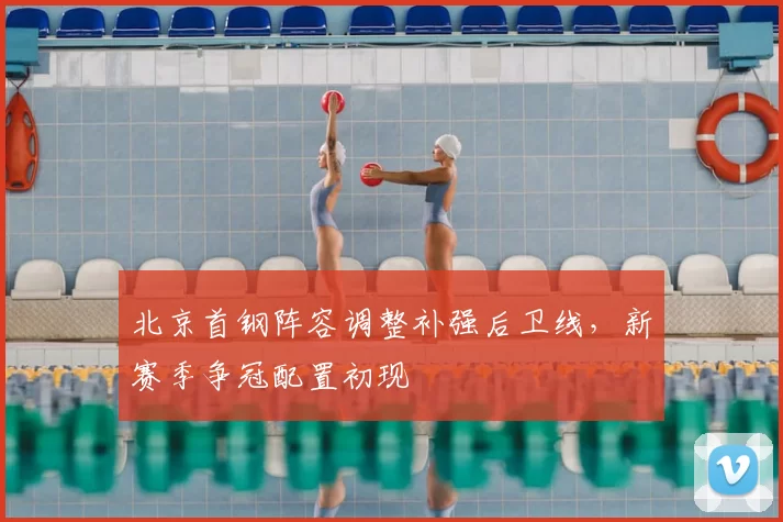 北京首钢阵容调整补强后卫线，新赛季争冠配置初现