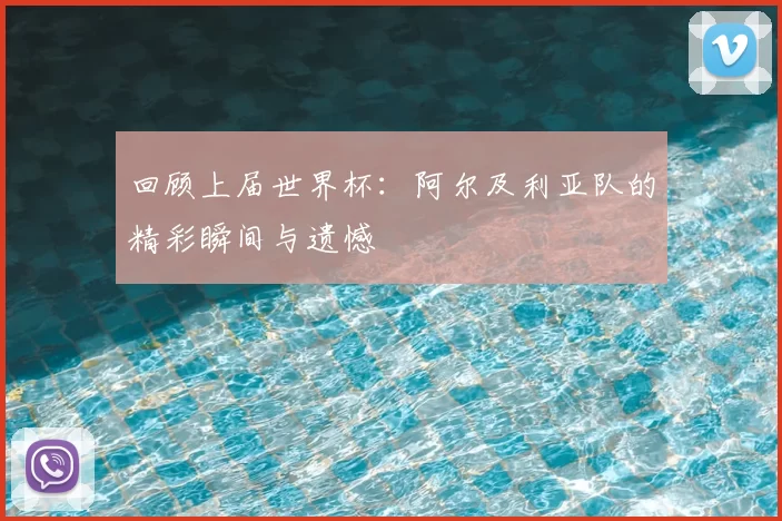 回顾上届世界杯：阿尔及利亚队的精彩瞬间与遗憾