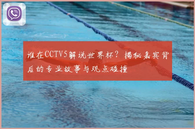 谁在CCTV5解说世界杯？揭秘嘉宾背后的专业故事与观点碰撞