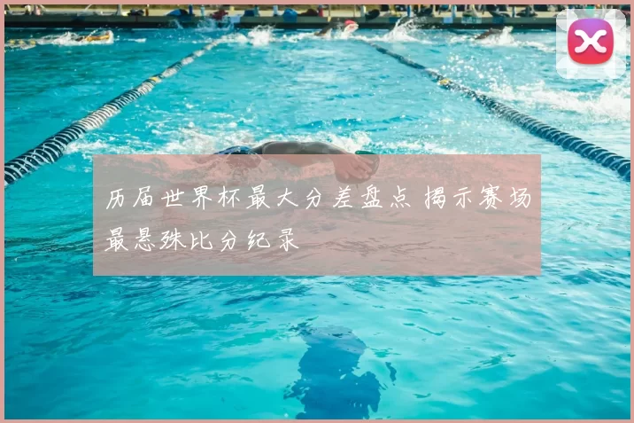 历届世界杯最大分差盘点 揭示赛场最悬殊比分纪录