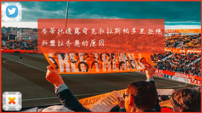洛蒂托透露奇克和拉斯帕多里拒绝加盟拉齐奥的原因