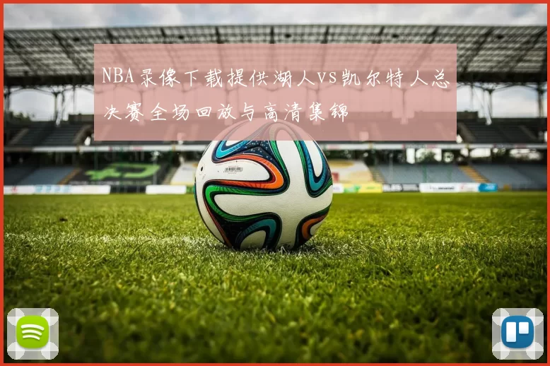 NBA录像下载提供湖人vs凯尔特人总决赛全场回放与高清集锦