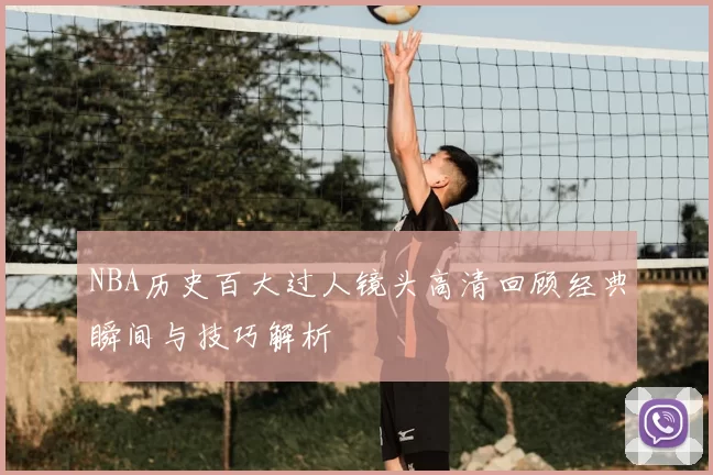 NBA历史百大过人镜头高清回顾经典瞬间与技巧解析