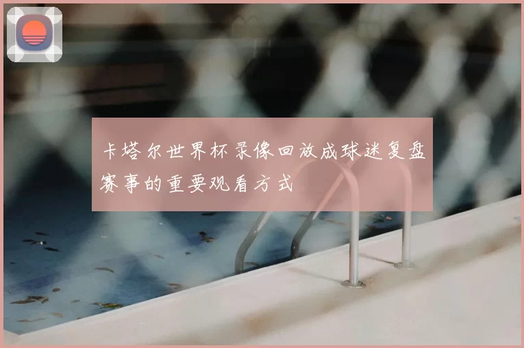 卡塔尔世界杯录像回放成球迷复盘赛事的重要观看方式