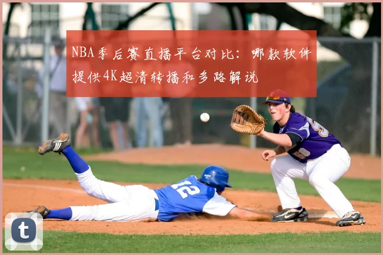 NBA季后赛直播平台对比:哪款软件提供4K超清转播和多路解说