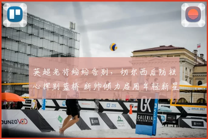 英超老将纷纷告别，切尔西后防核心挥别蓝桥 新帅倾力启用年轻新星_库库雷利亚_巴萨_球员