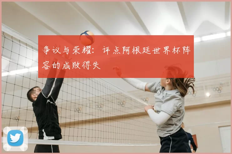争议与荣耀:评点阿根廷世界杯阵容的成败得失