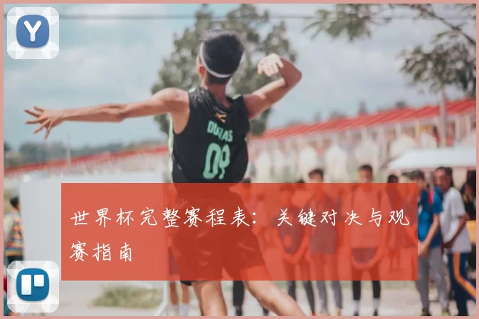 世界杯完整赛程表：关键对决与观赛指南