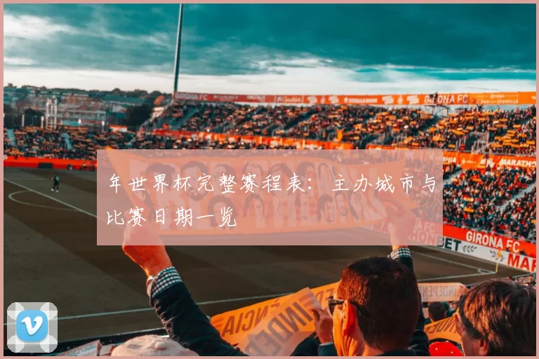 年世界杯完整赛程表：主办城市与比赛日期一览