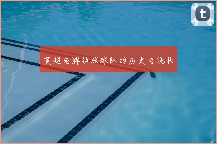 英超老牌劲旅球队的历史与现状