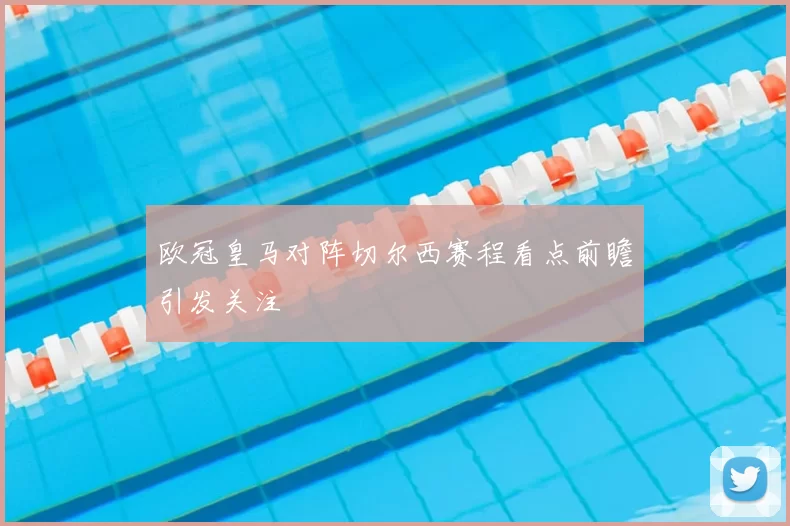 欧冠皇马对阵切尔西赛程看点前瞻引发关注