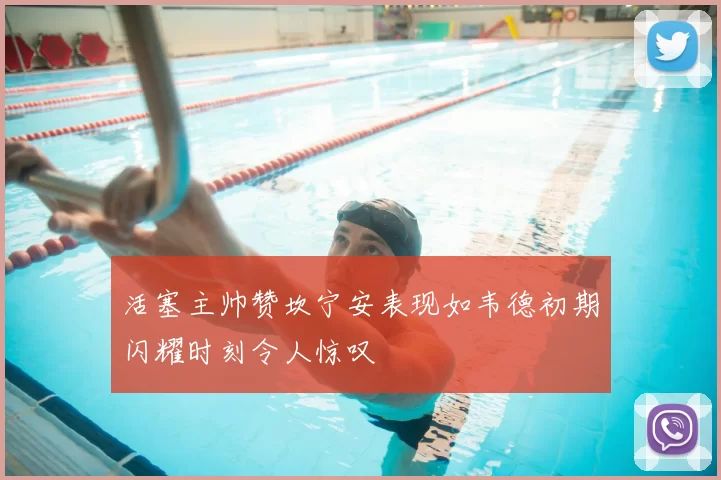 活塞主帅赞坎宁安表现如韦德初期闪耀时刻令人惊叹