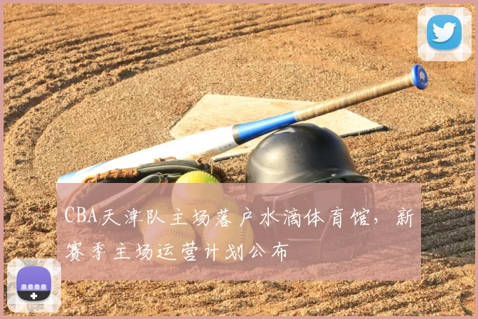 CBA天津队主场落户水滴体育馆,新赛季主场运营计划公布