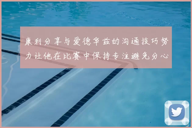 康利分享与爱德华兹的沟通技巧努力让他在比赛中保持专注避免分心