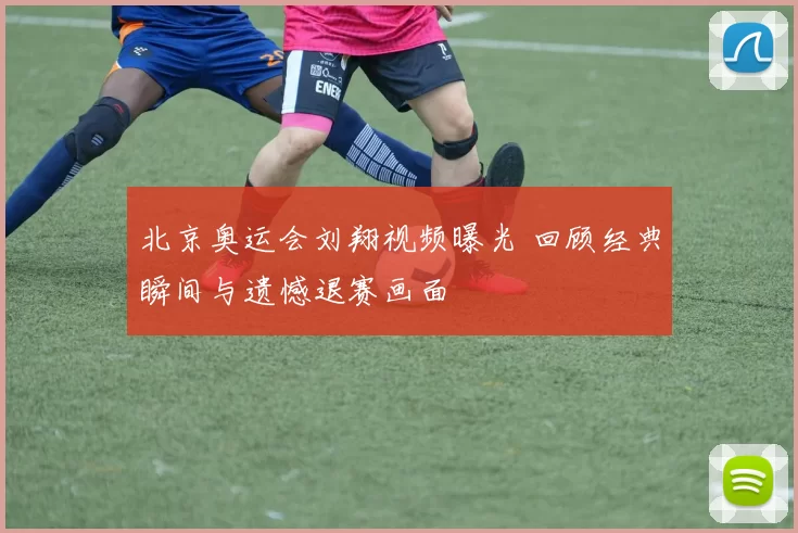 北京奥运会刘翔视频曝光 回顾经典瞬间与遗憾退赛画面