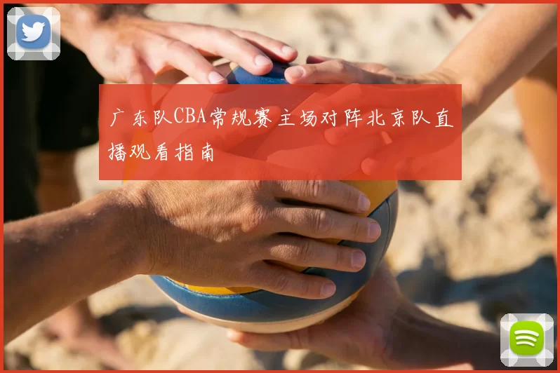 广东队CBA常规赛主场对阵北京队直播观看指南