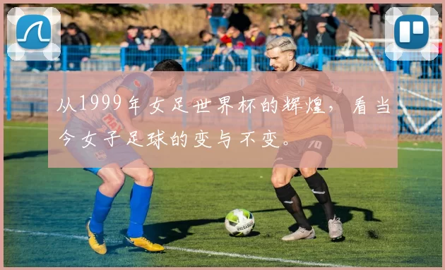 从1999年女足世界杯的辉煌，看当今女子足球的变与不变。