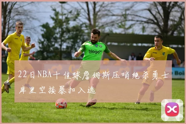 22日NBA十佳球詹姆斯压哨绝杀勇士库里空接暴扣入选