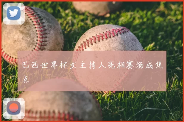 巴西世界杯女主持人亮相赛场成焦点