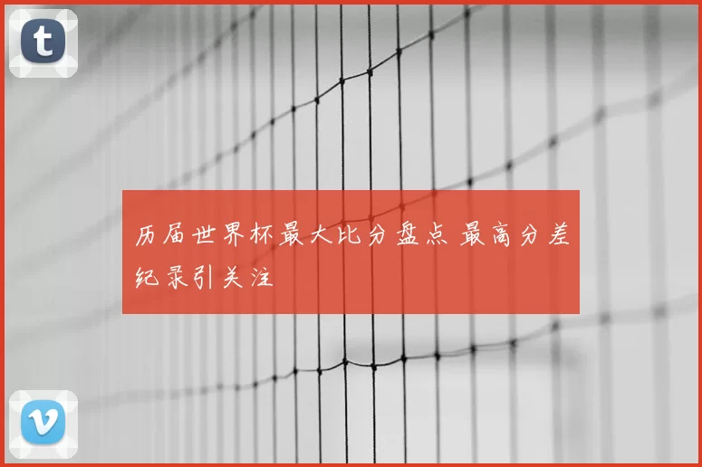 历届世界杯最大比分盘点 最高分差纪录引关注