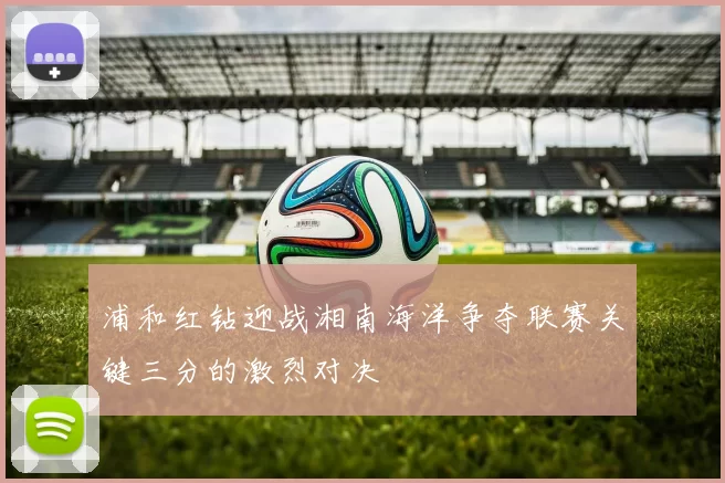 浦和红钻迎战湘南海洋争夺联赛关键三分的激烈对决