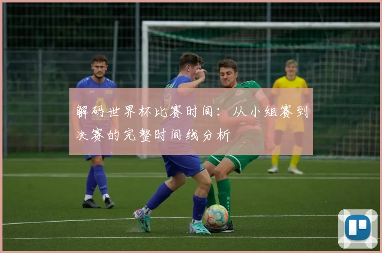 解码世界杯比赛时间:从小组赛到决赛的完整时间线分析