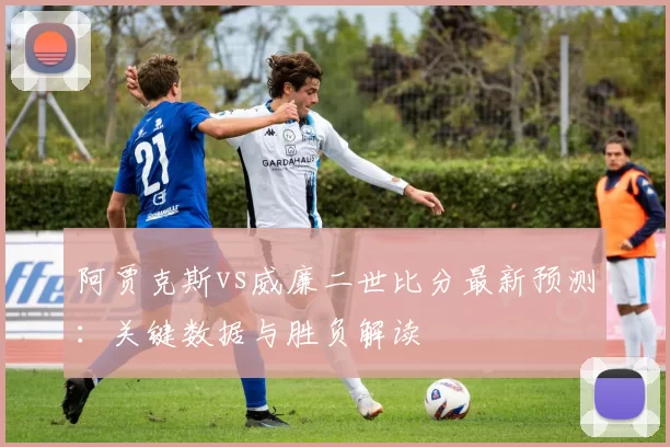 阿贾克斯vs威廉二世比分最新预测:关键数据与胜负解读
