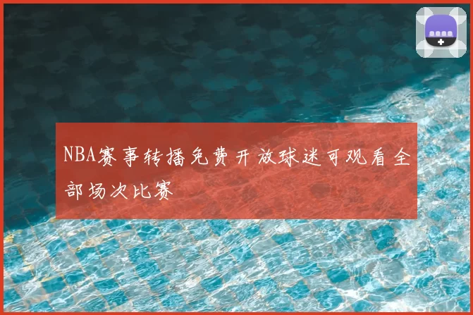 NBA赛事转播免费开放球迷可观看全部场次比赛