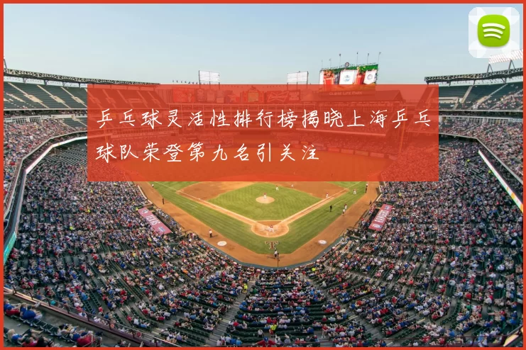 乒乓球灵活性排行榜揭晓上海乒乓球队荣登第九名引关注