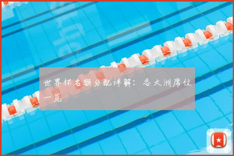 世界杯名额分配详解：各大洲席位一览