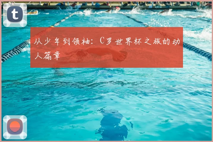从少年到领袖:C罗世界杯之旅的动人篇章