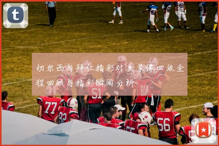 切尔西与拜仁精彩对决录像回放全程回顾与精彩瞬间分析