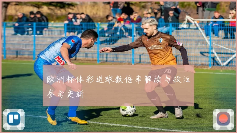 欧洲杯体彩进球数倍率解读与投注参考更新