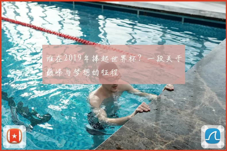 谁在2019年捧起世界杯?一段关于巅峰与梦想的征程