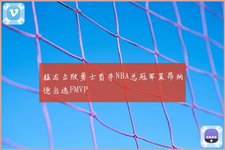 猛龙击败勇士首夺NBA总冠军莱昂纳德当选FMVP