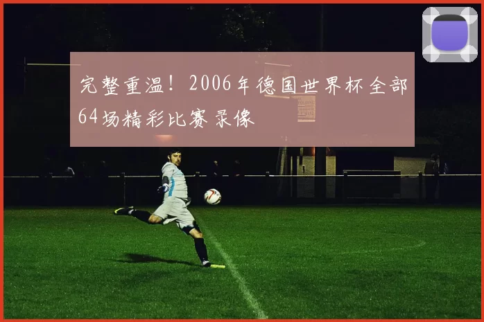 完整重温！2006年德国世界杯全部64场精彩比赛录像