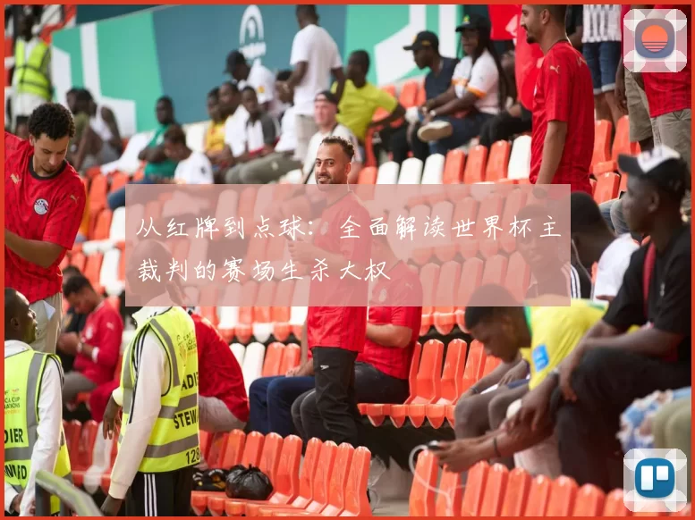 从红牌到点球:全面解读世界杯主裁判的赛场生杀大权