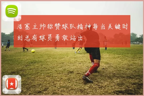 活塞主帅称赞球队精神每当关键时刻总有球员勇敢站出