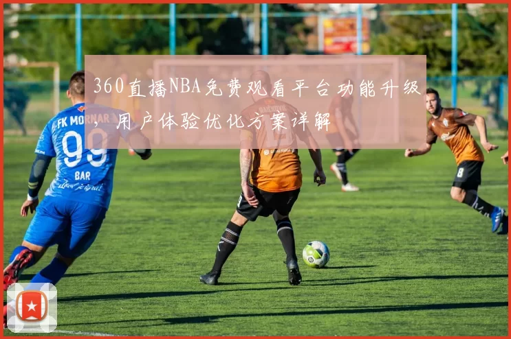 360直播NBA免费观看平台功能升级，用户体验优化方案详解