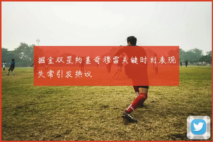 掘金双星约基奇穆雷关键时刻表现失常引发热议