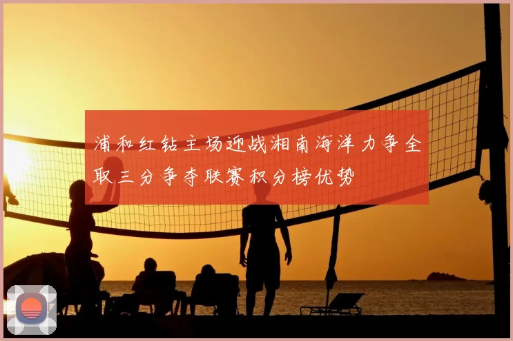 浦和红钻主场迎战湘南海洋力争全取三分争夺联赛积分榜优势