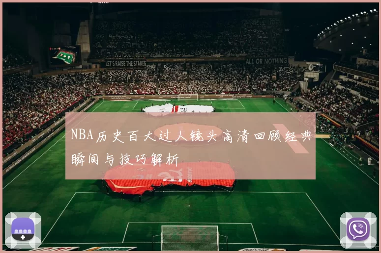 NBA历史百大过人镜头高清回顾经典瞬间与技巧解析